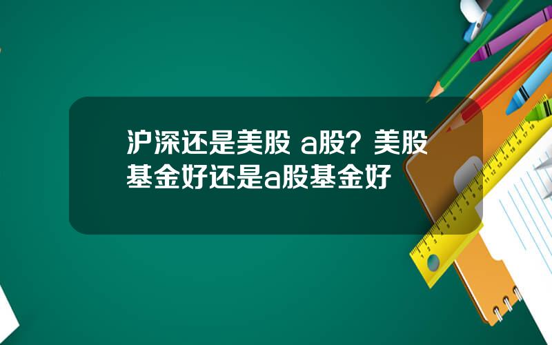 沪深还是美股 a股？美股基金好还是a股基金好